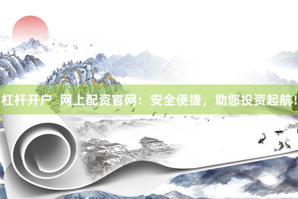 杠杆开户  网上配资官网：安全便捷，助您投资起航！