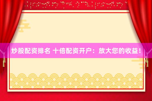 炒股配资排名 十倍配资开户：放大您的收益！