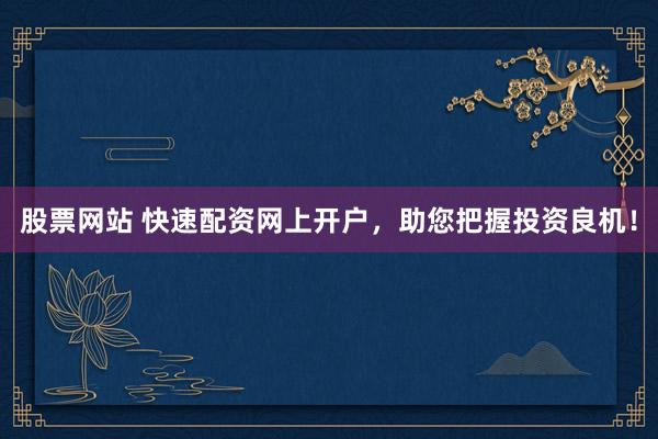 股票网站 快速配资网上开户，助您把握投资良机！