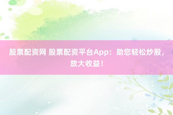 股票配资网 股票配资平台App：助您轻松炒股，放大收益！