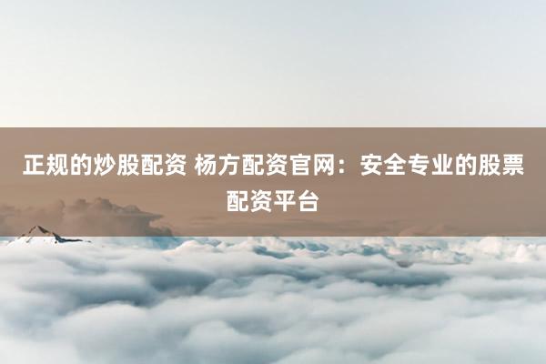 正规的炒股配资 杨方配资官网：安全专业的股票配资平台
