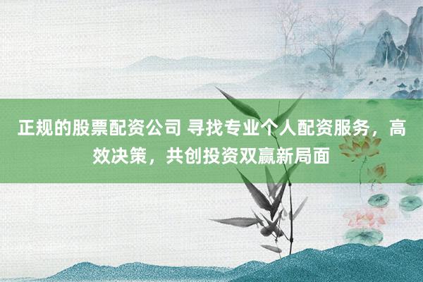 正规的股票配资公司 寻找专业个人配资服务,高效决策,共创投资双赢新局面