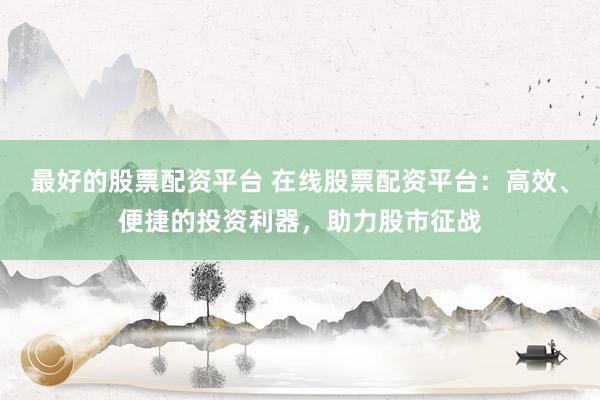 最好的股票配资平台 在线股票配资平台：高效、便捷的投资利器，助力股市征战