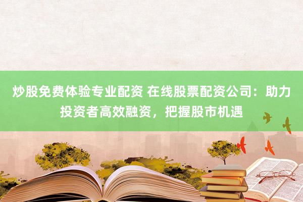炒股免费体验专业配资 在线股票配资公司：助力投资者高效融资，把握股市机遇