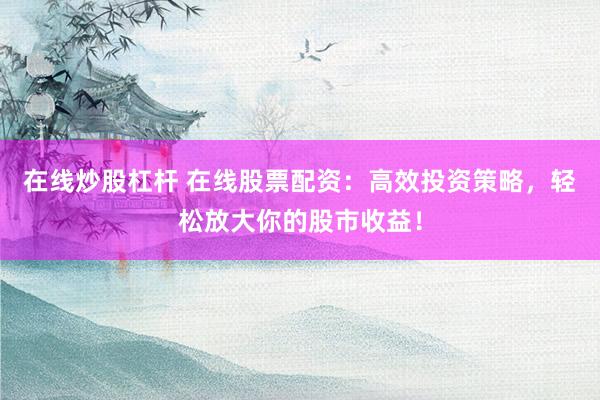 在线炒股杠杆 在线股票配资：高效投资策略，轻松放大你的股市收益！