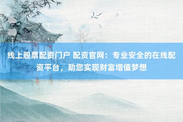 线上股票配资门户 配资官网：专业安全的在线配资平台，助您实现财富增值梦想
