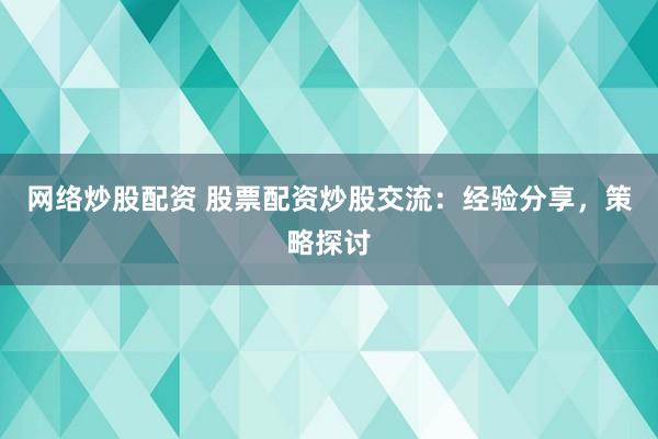 网络炒股配资 股票配资炒股交流：经验分享，策略探讨