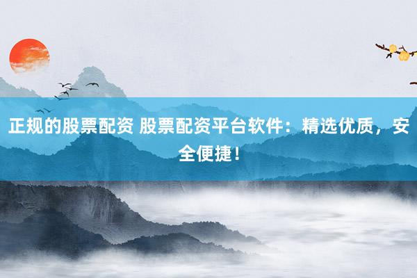 正规的股票配资 股票配资平台软件：精选优质，安全便捷！