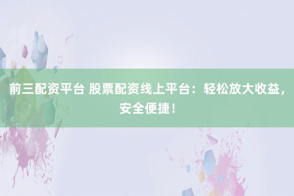 前三配资平台 股票配资线上平台：轻松放大收益，安全便捷！