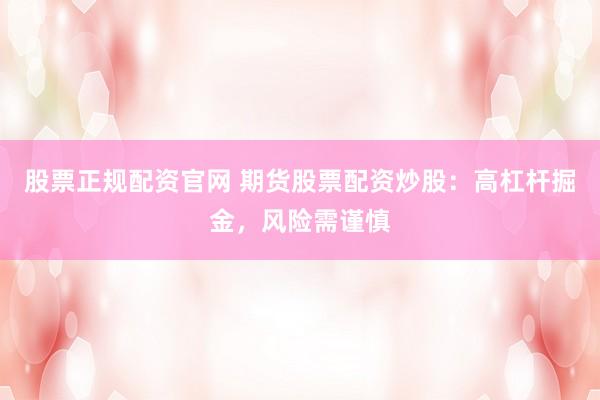 股票正规配资官网 期货股票配资炒股：高杠杆掘金，风险需谨慎