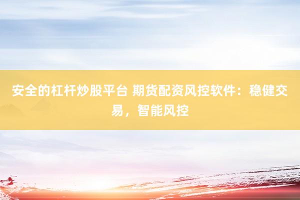 安全的杠杆炒股平台 期货配资风控软件：稳健交易，智能风控