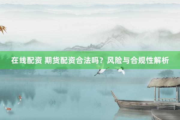 在线配资 期货配资合法吗？风险与合规性解析