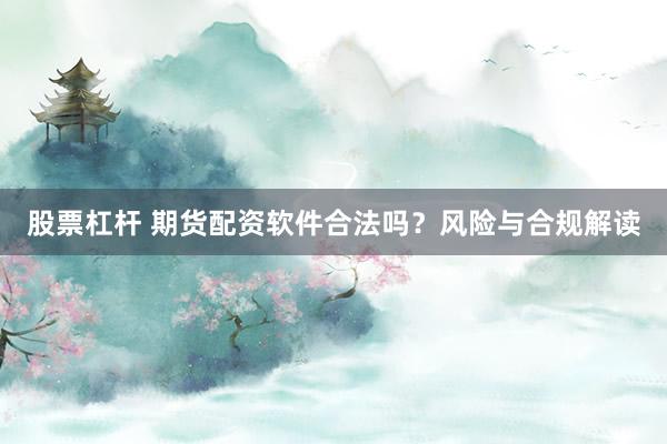 股票杠杆 期货配资软件合法吗？风险与合规解读