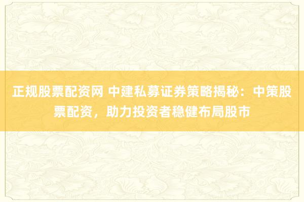 正规股票配资网 中建私募证券策略揭秘：中策股票配资，助力投资者稳健布局股市