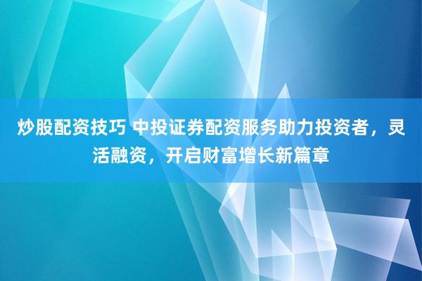 炒股配资技巧 中投证券配资服务助力投资者，灵活融资，开启财富增长新篇章