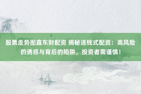 股票走势图鑫东财配资 揭秘送钱式配资：高风险的诱惑与背后的陷阱，投资者需谨慎！