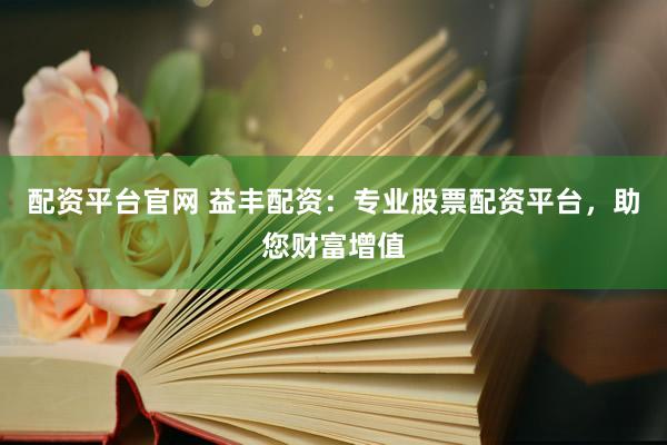 配资平台官网 益丰配资：专业股票配资平台，助您财富增值