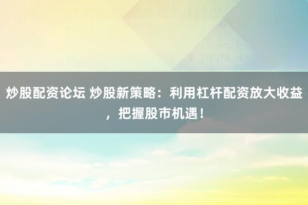 炒股配资论坛 炒股新策略：利用杠杆配资放大收益，把握股市机遇！