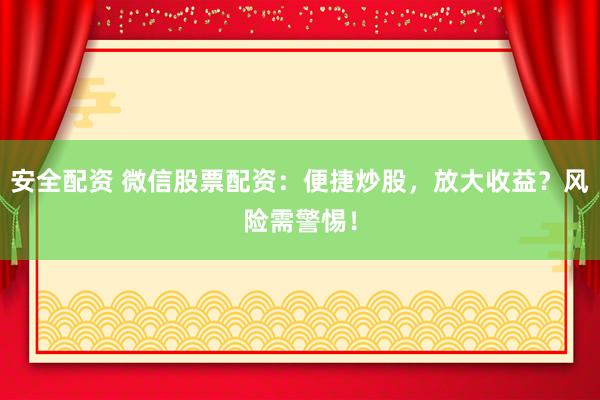 安全配资 微信股票配资：便捷炒股，放大收益？风险需警惕！