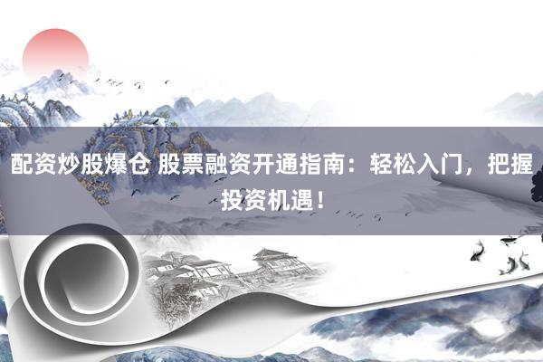 配资炒股爆仓 股票融资开通指南：轻松入门，把握投资机遇！