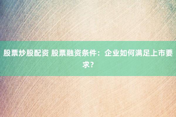 股票炒股配资 股票融资条件：企业如何满足上市要求？