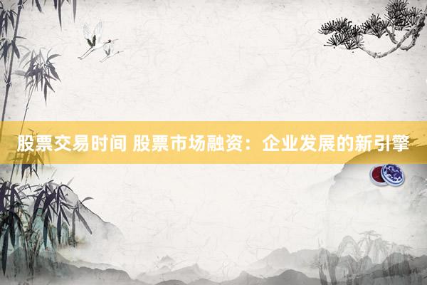 股票交易时间 股票市场融资：企业发展的新引擎