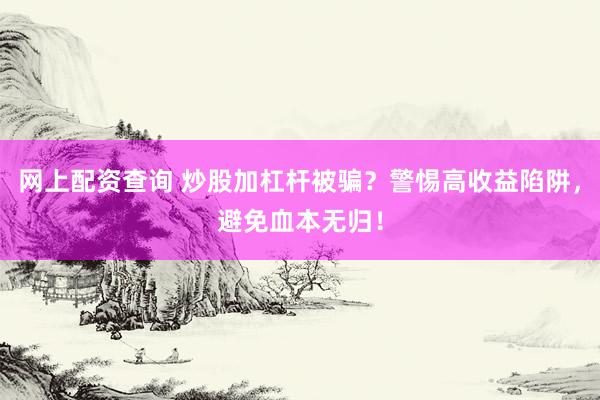 网上配资查询 炒股加杠杆被骗？警惕高收益陷阱，避免血本无归！