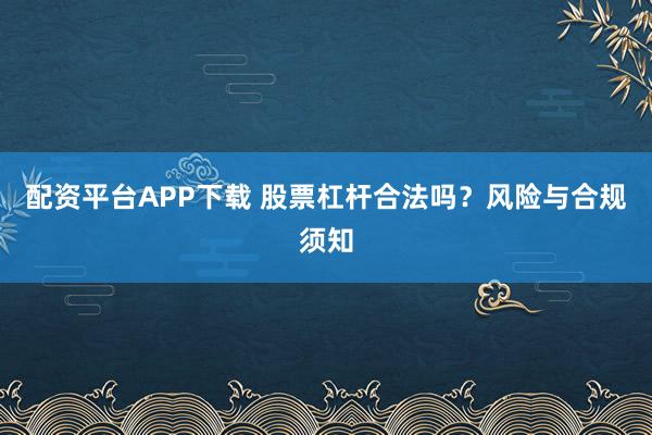 配资平台APP下载 股票杠杆合法吗？风险与合规须知