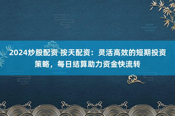 2024炒股配资 按天配资：灵活高效的短期投资策略，每日结算助力资金快流转