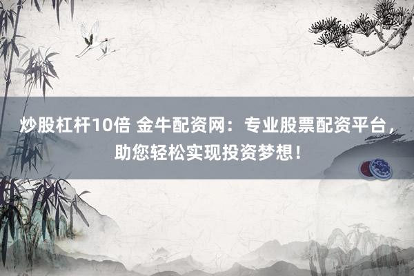 炒股杠杆10倍 金牛配资网：专业股票配资平台，助您轻松实现投资梦想！