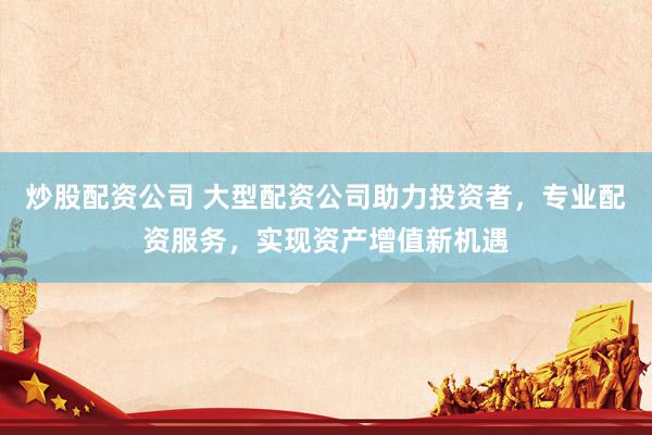 炒股配资公司 大型配资公司助力投资者，专业配资服务，实现资产增值新机遇