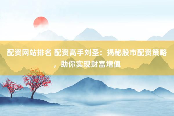 配资网站排名 配资高手刘圣：揭秘股市配资策略，助你实现财富增值