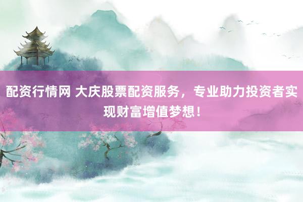 配资行情网 大庆股票配资服务，专业助力投资者实现财富增值梦想！