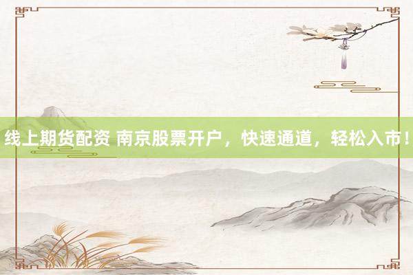 线上期货配资 南京股票开户，快速通道，轻松入市！