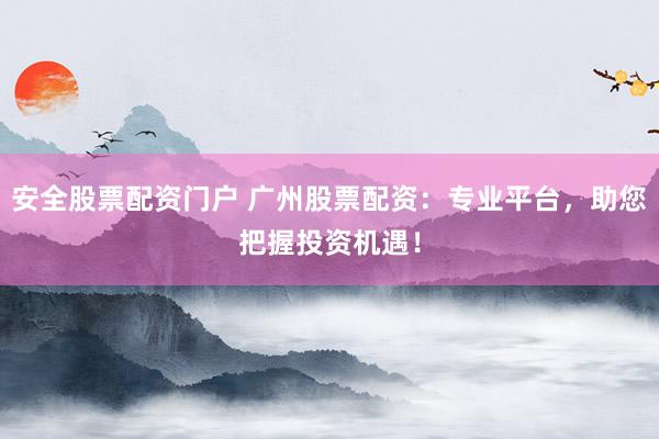 安全股票配资门户 广州股票配资：专业平台，助您把握投资机遇！