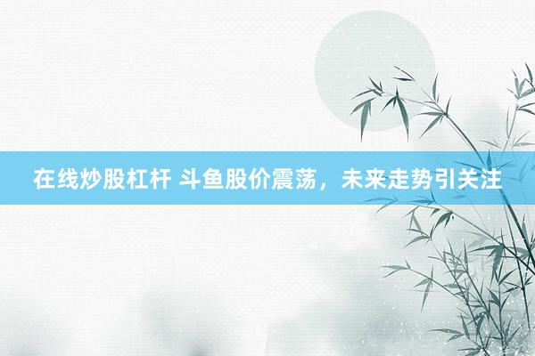 在线炒股杠杆 斗鱼股价震荡，未来走势引关注
