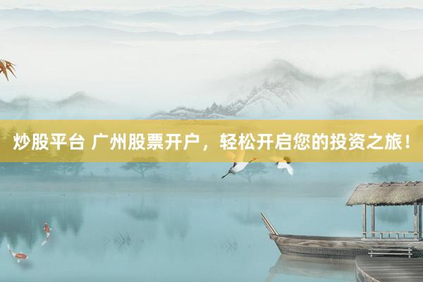 炒股平台 广州股票开户，轻松开启您的投资之旅！
