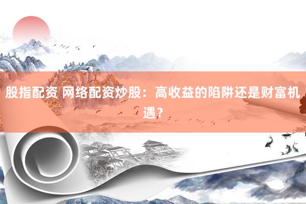 股指配资 网络配资炒股：高收益的陷阱还是财富机遇？