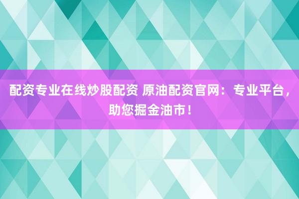配资专业在线炒股配资 原油配资官网：专业平台，助您掘金油市！