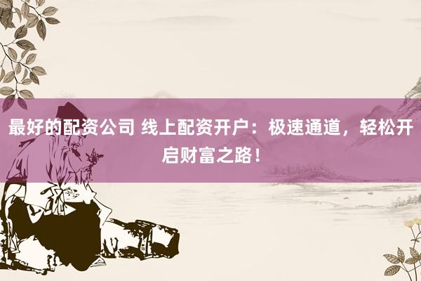 最好的配资公司 线上配资开户：极速通道，轻松开启财富之路！