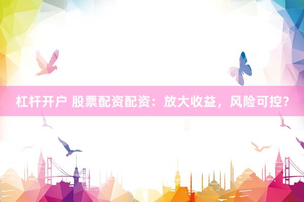 杠杆开户 股票配资配资：放大收益，风险可控？