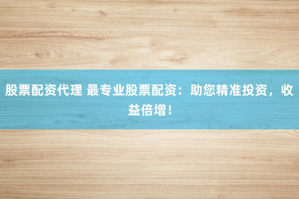 股票配资代理 最专业股票配资:助您精准投资,收益倍增!