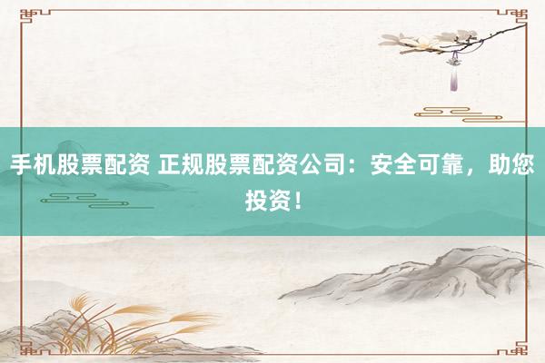 手机股票配资 正规股票配资公司：安全可靠，助您投资！