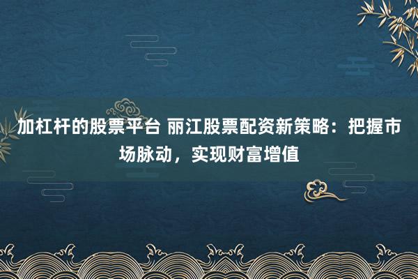 加杠杆的股票平台 丽江股票配资新策略：把握市场脉动，实现财富增值