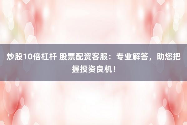 炒股10倍杠杆 股票配资客服：专业解答，助您把握投资良机！