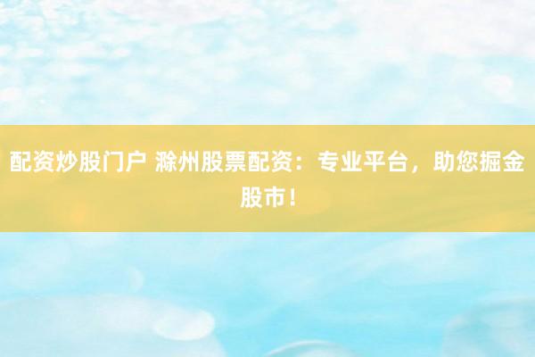 配资炒股门户 滁州股票配资:专业平台,助您掘金股市!