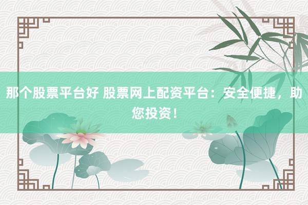 那个股票平台好 股票网上配资平台:安全便捷,助您投资!