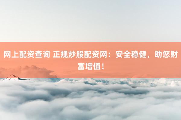 网上配资查询 正规炒股配资网：安全稳健，助您财富增值！