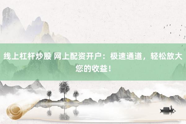 线上杠杆炒股 网上配资开户:极速通道,轻松放大您的收益!