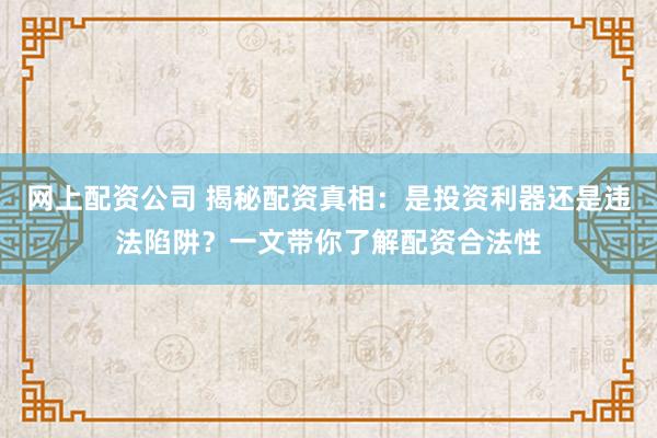网上配资公司 揭秘配资真相：是投资利器还是违法陷阱？一文带你了解配资合法性
